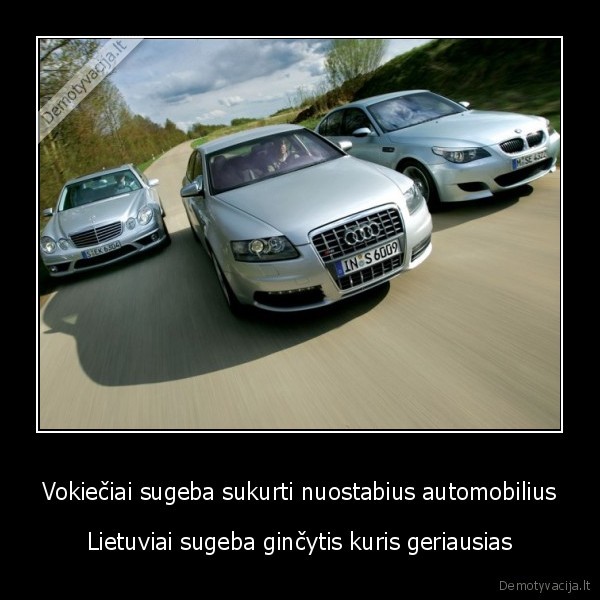 Vokiečiai sugeba sukurti nuostabius automobilius - Lietuviai sugeba ginčytis kuris geriausias. 