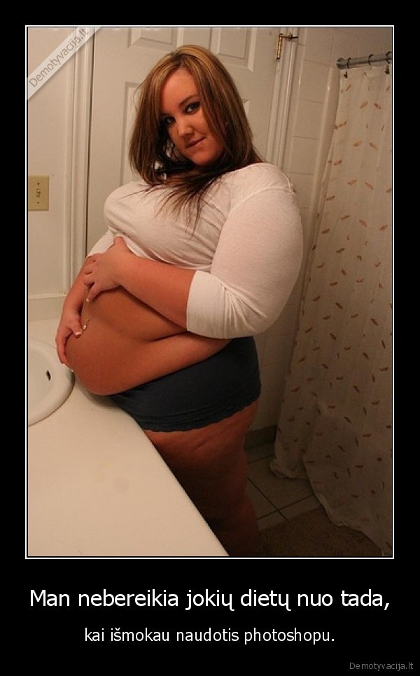 Man nebereikia jokių dietų nuo tada, - kai išmokau naudotis photoshopu.. 