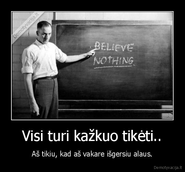 Visi turi kažkuo tikėti.. - Aš tikiu, kad aš vakare išgersiu alaus.