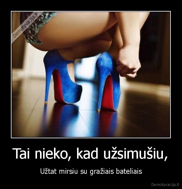 Tai nieko, kad užsimušiu, - Užtat mirsiu su gražiais bateliais. 