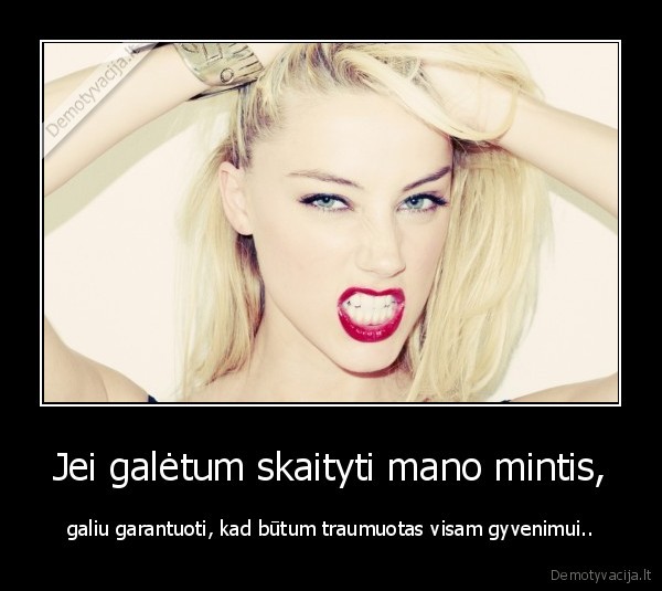 Jei galėtum skaityti mano mintis, - galiu garantuoti, kad būtum traumuotas visam gyvenimui..