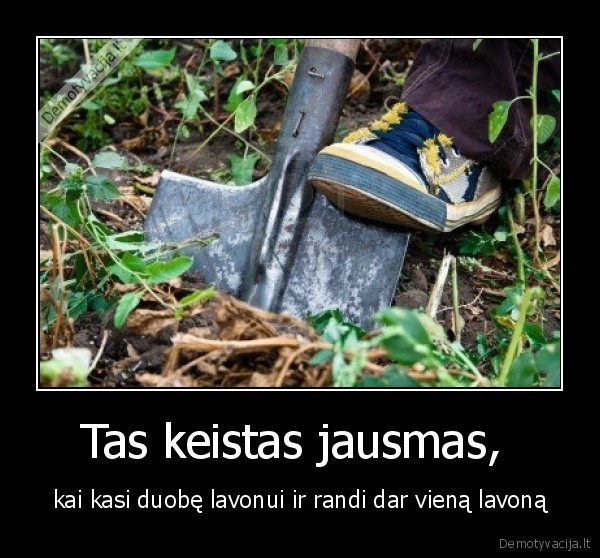 Tas keistas jausmas,  - kai kasi duobę lavonui ir randi dar vieną lavoną. 
