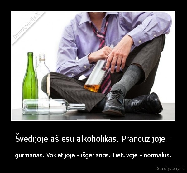 Švedijoje aš esu alkoholikas. Prancūzijoje - - gurmanas. Vokietijoje - išgeriantis. Lietuvoje - normalus.. 