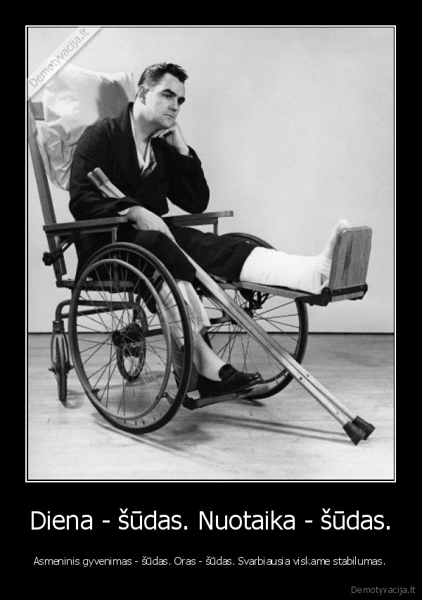 Diena - šūdas. Nuotaika - šūdas. - Asmeninis gyvenimas - šūdas. Oras - šūdas. Svarbiausia viskame stabilumas.