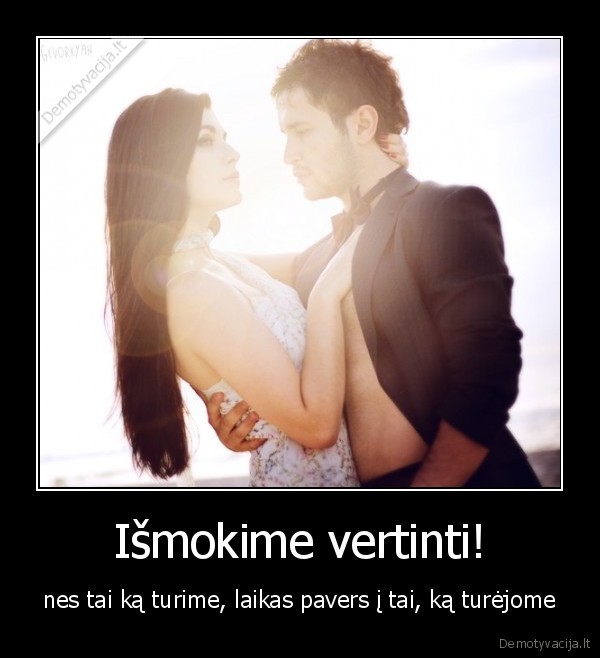 Išmokime vertinti! - nes tai ką turime, laikas pavers į tai, ką turėjome