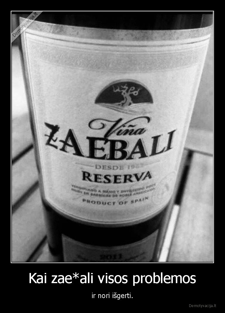 Kai zae*ali visos problemos - ir nori išgerti.. 
