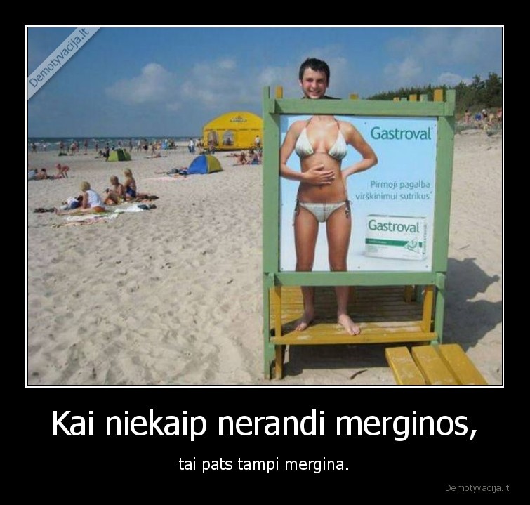 Kai niekaip nerandi merginos, - tai pats tampi mergina.. 