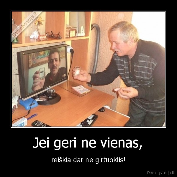Jei geri ne vienas, - reiškia dar ne girtuoklis!. 