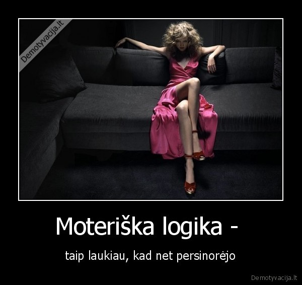 Moteriška logika -  - taip laukiau, kad net persinorėjo. 