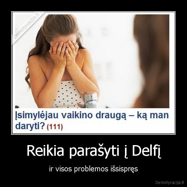 Reikia parašyti į Delfį - ir visos problemos išsispręs. 