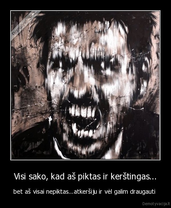 Visi sako, kad aš piktas ir kerštingas... - bet aš visai nepiktas...atkeršiju ir vėl galim draugauti 