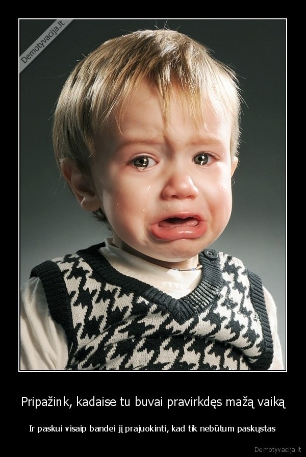 Pripažink, kadaise tu buvai pravirkdęs mažą vaiką - Ir paskui visaip bandei jį prajuokinti, kad tik nebūtum paskųstas. 
