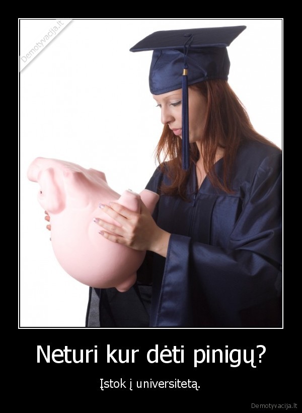 Neturi kur dėti pinigų? - Įstok į universitetą.. 