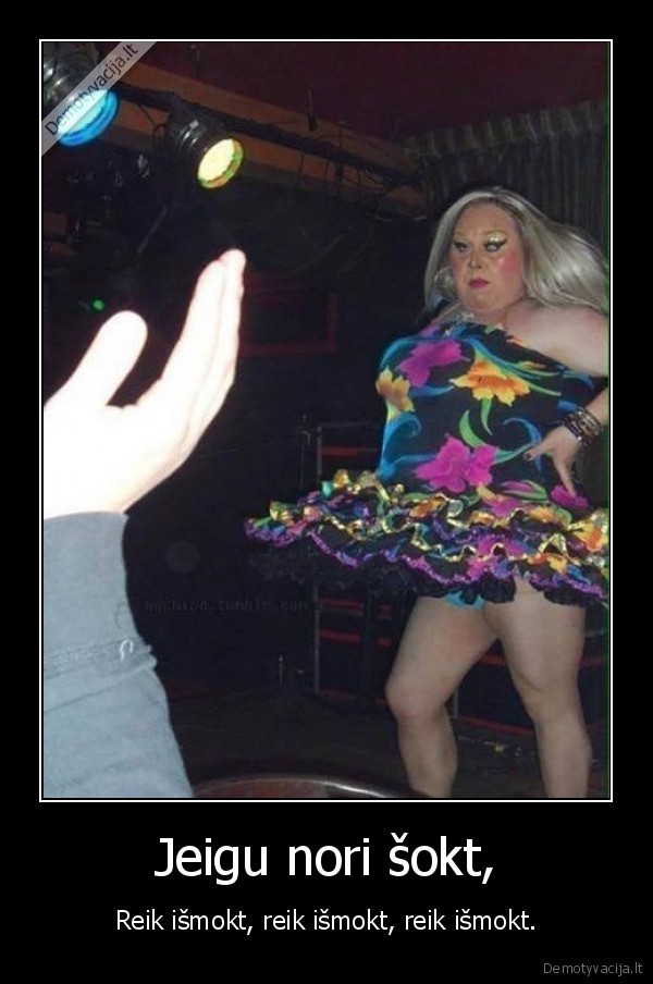 Jeigu nori šokt, - Reik išmokt, reik išmokt, reik išmokt.. 