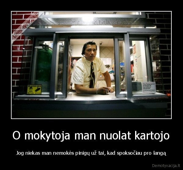 O mokytoja man nuolat kartojo - Jog niekas man nemokės pinigų už tai, kad spoksočiau pro langą. 