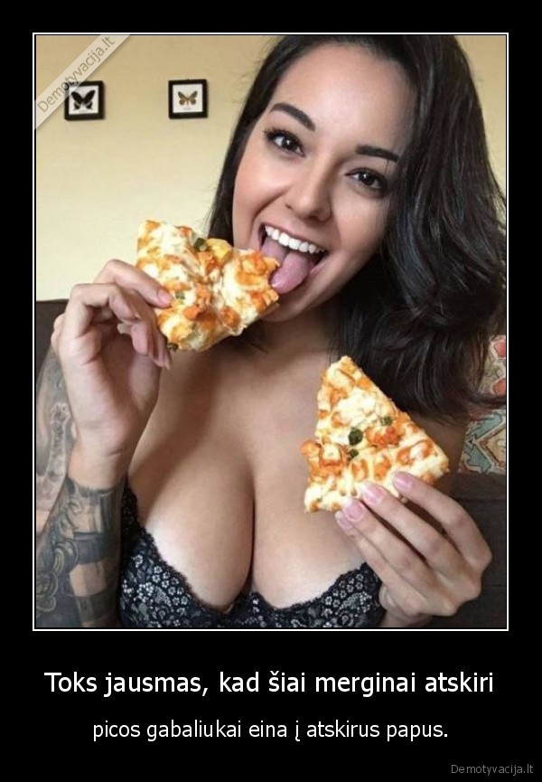 Toks jausmas, kad šiai merginai atskiri - picos gabaliukai eina į atskirus papus.. 