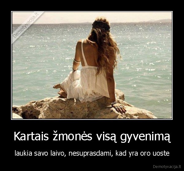 Kartais žmonės visą gyvenimą - laukia savo laivo, nesuprasdami, kad yra oro uoste. 