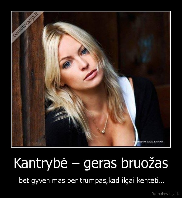 Kantrybė – geras bruožas -  bet gyvenimas per trumpas,kad ilgai kentėti…. 