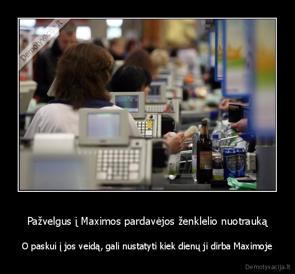 Pažvelgus į Maximos pardavėjos ženklelio nuotrauką - O paskui į jos veidą, gali nustatyti kiek dienų ji dirba Maximoje. 