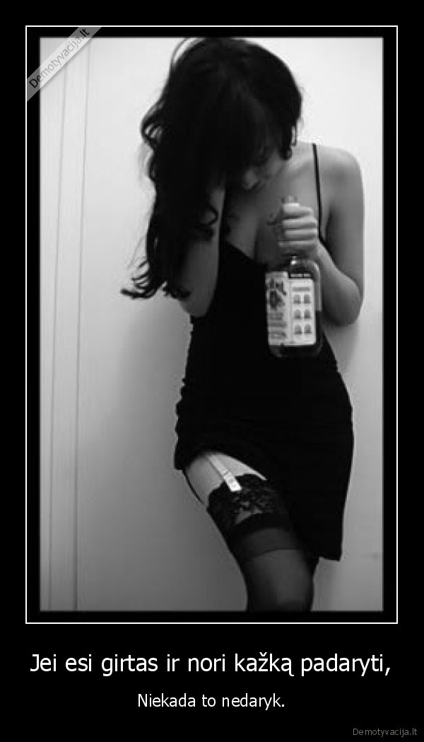 Jei esi girtas ir nori kažką padaryti, - Niekada to nedaryk.