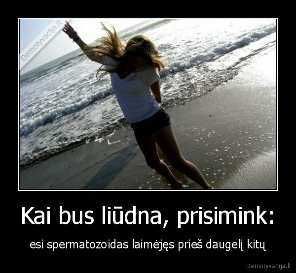 Kai bus liūdna, prisimink: - esi spermatozoidas laimėjęs prieš daugelį kitų