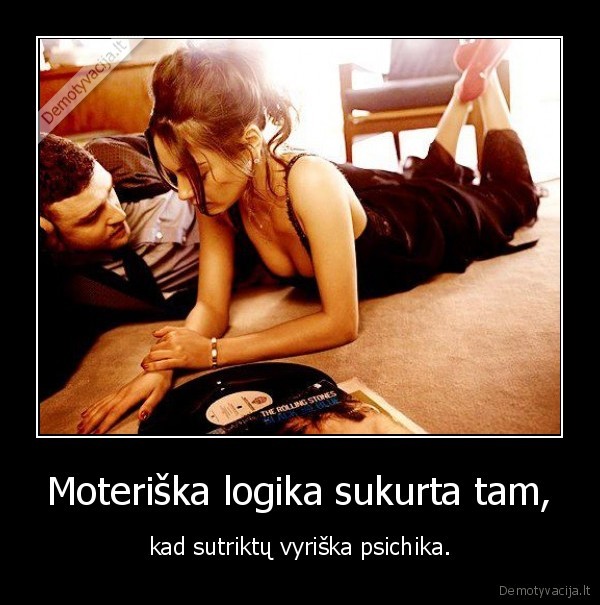 Moteriška logika sukurta tam, - kad sutriktų vyriška psichika.. 