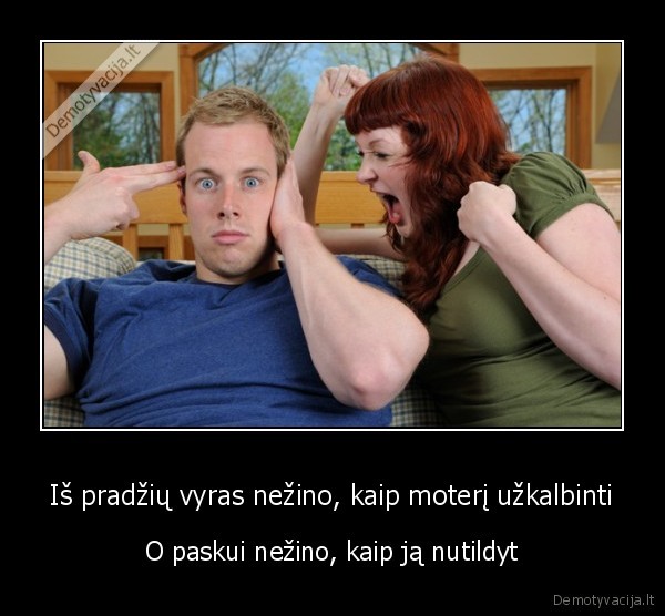 Iš pradžių vyras nežino, kaip moterį užkalbinti - O paskui nežino, kaip ją nutildyt. 