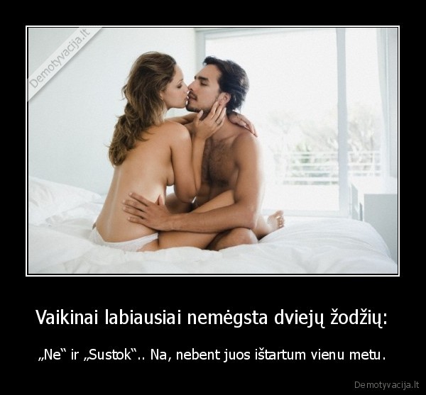 Vaikinai labiausiai nemėgsta dviejų žodžių: - „Ne“ ir „Sustok“.. Na, nebent juos ištartum vienu metu.. 