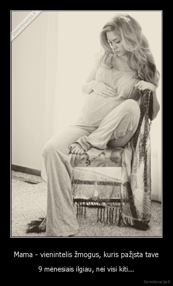 Mama - vienintelis žmogus, kuris pažįsta tave - 9 mėnesiais ilgiau, nei visi kiti.... 