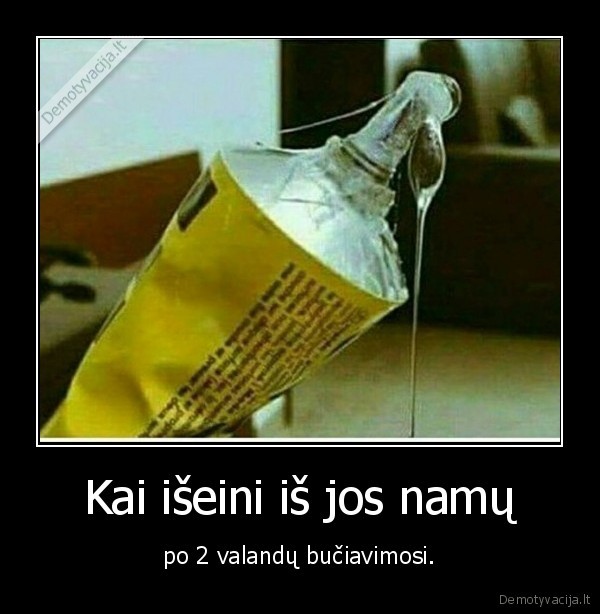 Kai išeini iš jos namų - po 2 valandų bučiavimosi.. 