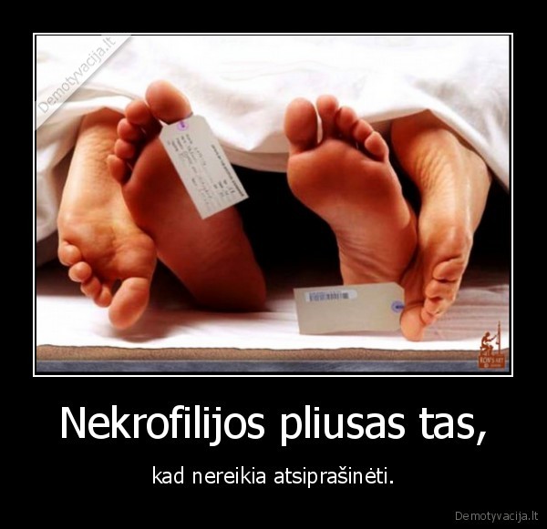 Nekrofilijos pliusas tas, - kad nereikia atsiprašinėti.. 
