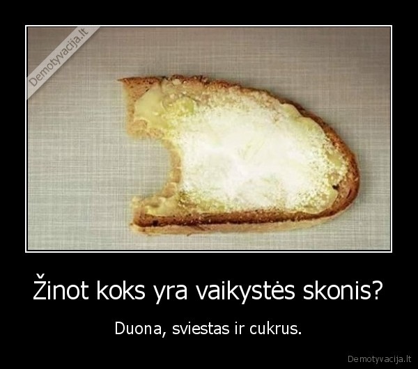 Žinot koks yra vaikystės skonis? - Duona, sviestas ir cukrus.. 