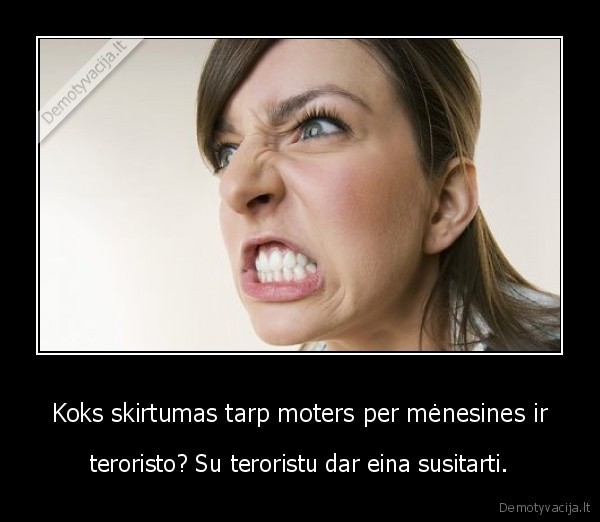 Koks skirtumas tarp moters per mėnesines ir - teroristo? Su teroristu dar eina susitarti.. 