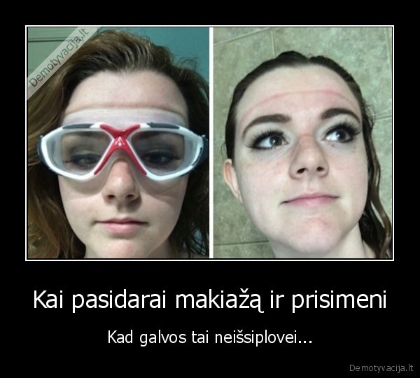 Kai pasidarai makiažą ir prisimeni - Kad galvos tai neišsiplovei.... 