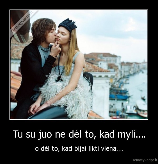 Tu su juo ne dėl to, kad myli.... - o dėl to, kad bijai likti viena....