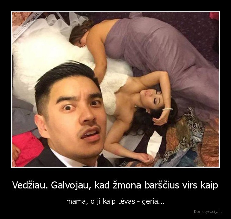 Vedžiau. Galvojau, kad žmona barščius virs kaip - mama, o ji kaip tėvas - geria.... 