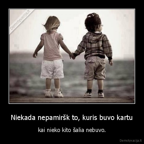 Niekada nepamiršk to, kuris buvo kartu - kai nieko kito šalia nebuvo.. 