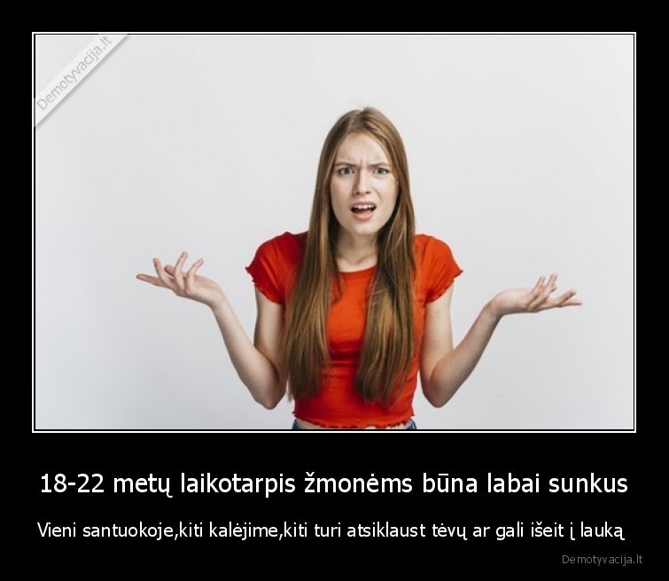 18-22 metų laikotarpis žmonėms būna labai sunkus - Vieni santuokoje,kiti kalėjime,kiti turi atsiklaust tėvų ar gali išeit į lauką . 
