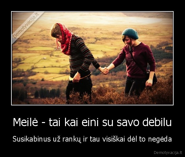 Meilė - tai kai eini su savo debilu - Susikabinus už rankų ir tau visiškai dėl to negėda. 