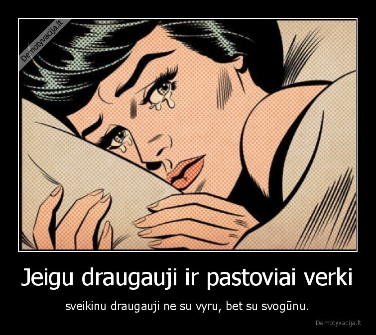 Jeigu draugauji ir pastoviai verki - sveikinu draugauji ne su vyru, bet su svogūnu.. 