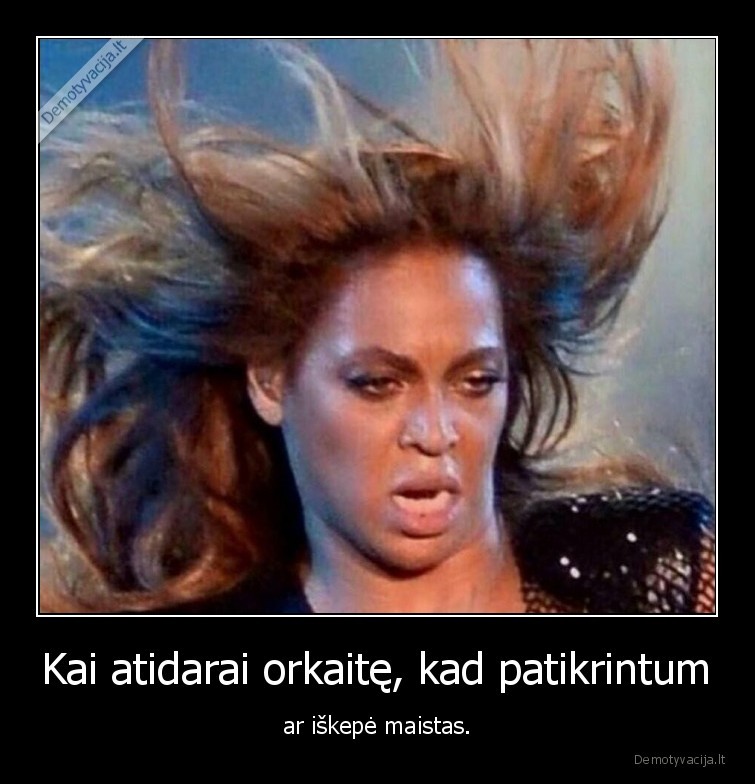 Kai atidarai orkaitę, kad patikrintum - ar iškepė maistas.. 