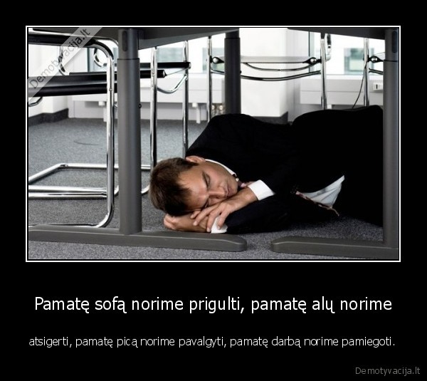 Pamatę sofą norime prigulti, pamatę alų norime - atsigerti, pamatę picą norime pavalgyti, pamatę darbą norime pamiegoti.. 