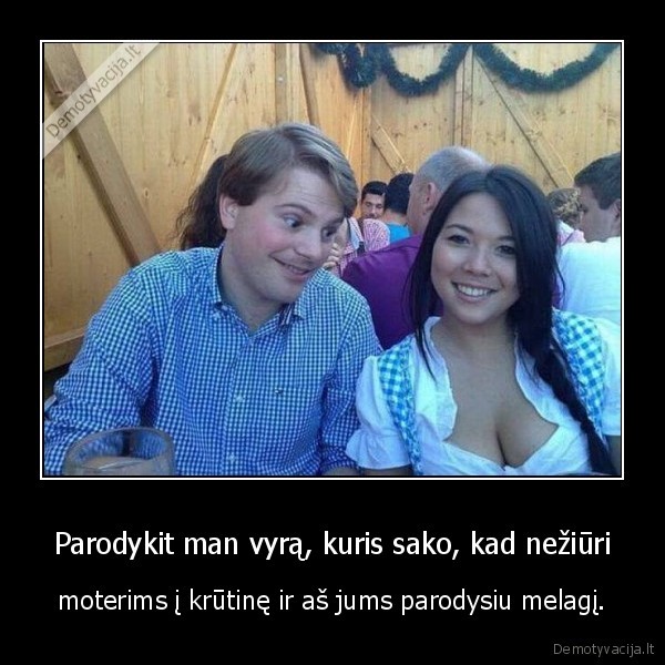 Parodykit man vyrą, kuris sako, kad nežiūri - moterims į krūtinę ir aš jums parodysiu melagį.. 