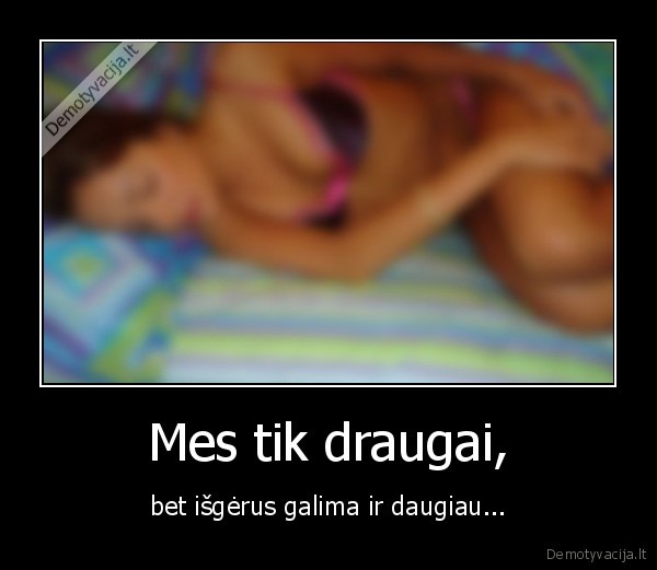 Mes tik draugai, - bet išgėrus galima ir daugiau.... 