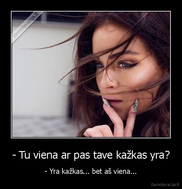 - Tu viena ar pas tave kažkas yra? - - Yra kažkas... bet aš viena.... 