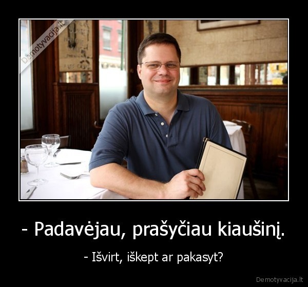 - Padavėjau, prašyčiau kiaušinį. - - Išvirt, iškept ar pakasyt?. 