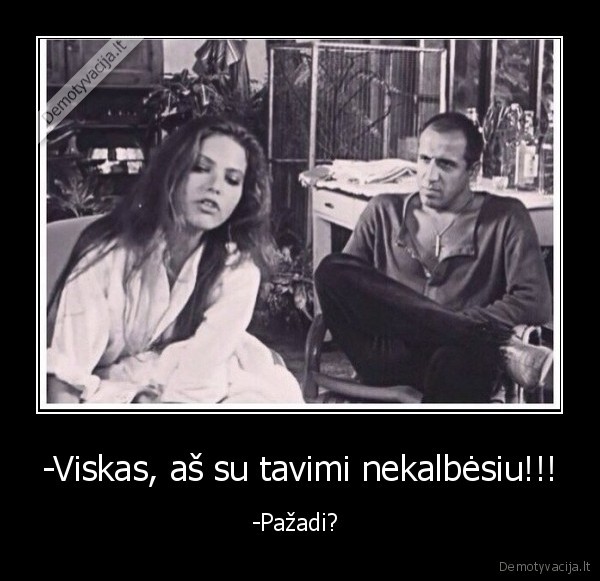 -Viskas, aš su tavimi nekalbėsiu!!! - -Pažadi? . 