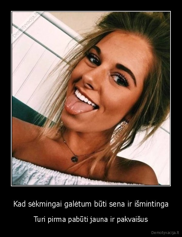 Kad sėkmingai galėtum būti sena ir išmintinga - Turi pirma pabūti jauna ir pakvaišus. 