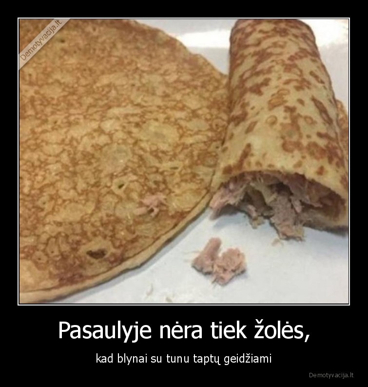 Pasaulyje nėra tiek žolės, - kad blynai su tunu taptų geidžiami. 