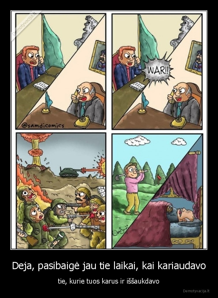 Deja, pasibaigė jau tie laikai, kai kariaudavo - tie, kurie tuos karus ir iššaukdavo. 